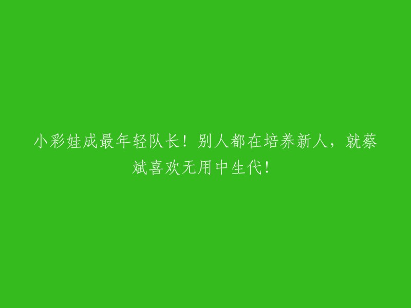 年轻有为的小彩娃成为队长！众人纷纷培养新秀，蔡斌却独爱中生代无用之人！