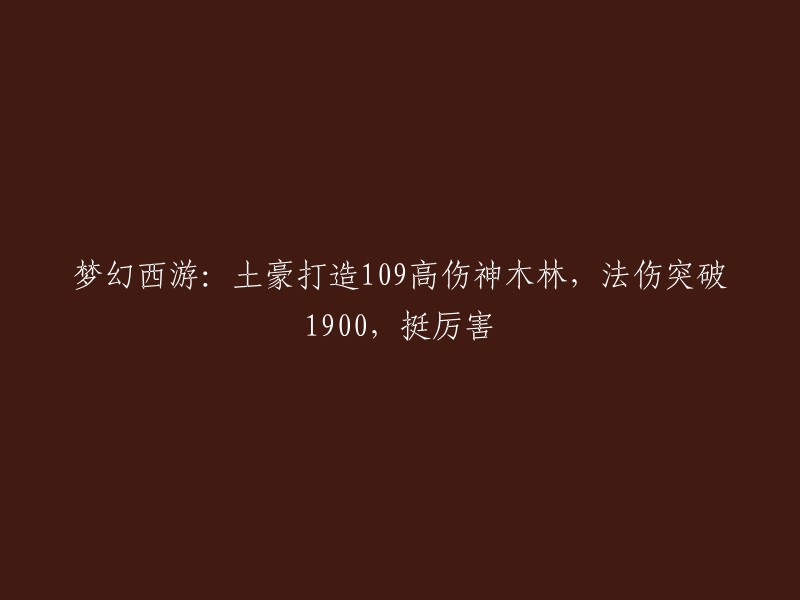 《梦幻西游》中土豪玩家打造的109级神木林，法术伤害突破1900,实力惊人