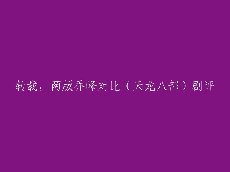 您好，您可以尝试将标题改为“《天龙八部》两版乔峰对比剧评”。这个标题更加清晰明了，能够更好地概括文章内容。