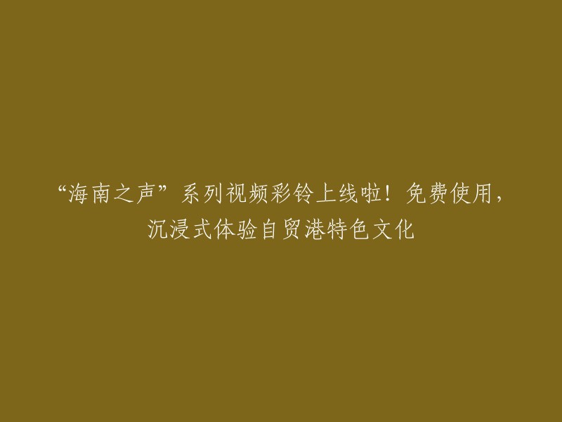 海南之声"系列视频彩铃正式上线！免费试用，尽享自贸港特色文化的沉浸式体验