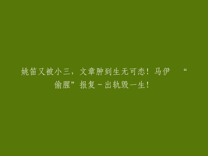 姚笛再次陷入感情纠葛，文章痛苦到无法自拔！马伊琍“复仇”行动曝光～婚外情毁一生！