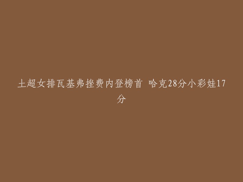 以下是我为您重写的标题：

瓦基弗银行女排挫费内巴切，哈克28分，小彩娃17分 