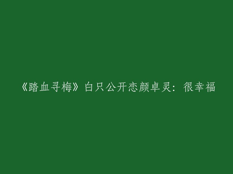 标题：《踏血寻梅》白只与颜卓灵公开恋情，幸福满满