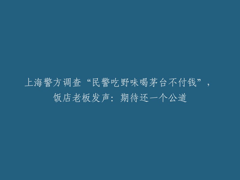 上海警方正在对‘民警享用野味及茅台却不付款’事件展开调查，饭店老板发声：期待公正的处理结果"