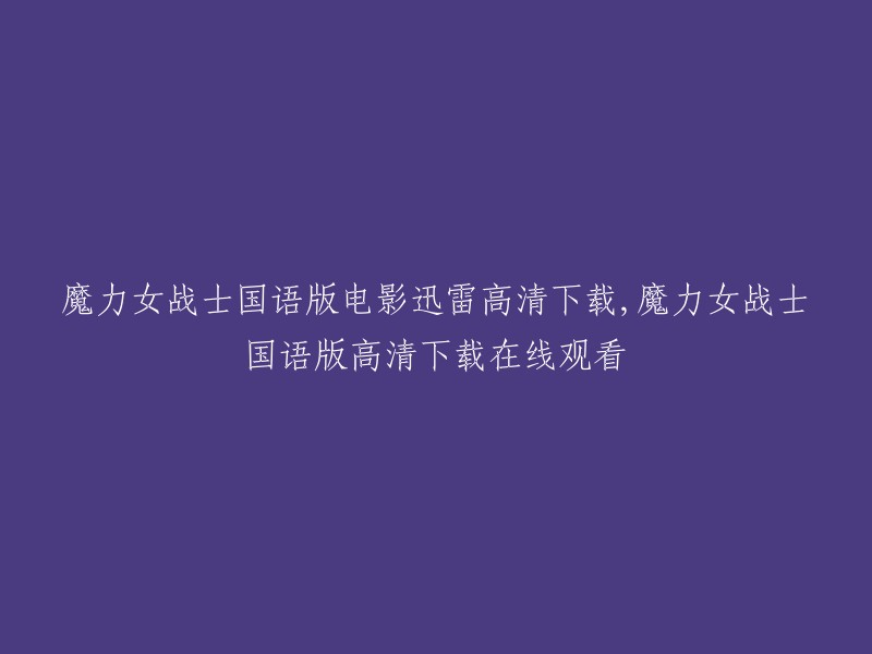 您好，您可以在迅雷下载魔力女战士国语版高清电影或在线观看。此外，您还可以在其他网站上观看该电影，例如樱花影院和免费电影天堂等。