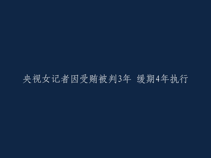 央视女记者因受贿罪名成立，被判处3年有期徒刑，缓期4年执行