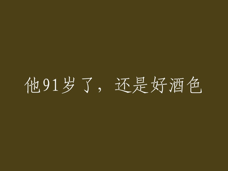 91岁高龄的他，依然沉迷于美酒与色欲之中"