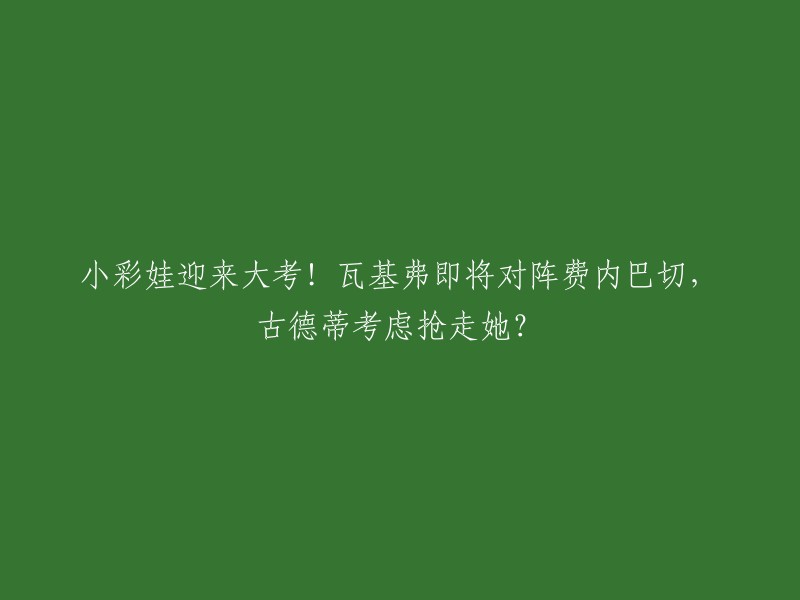 小彩娃是指土耳其女排球员菲多罗夫，她曾代表俄罗斯参加东京奥运会。费内巴切是一支土耳其女排球队，他们最近在联赛中表现出色。瓦基弗银行是另一支土耳其女排球队。根据您的标题，我猜测您可能想了解这场比赛的情况。

在这场比赛中，费内巴切队以3-1战胜了瓦基弗银行队。至于古德蒂是否考虑抢走菲多罗夫，我没有找到相关信息。