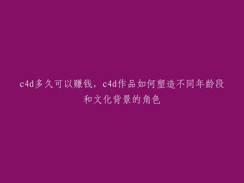 在多少时间内，通过C4D创作能获得收入？以及如何使用C4D设计出适应不同年龄层和文化背景的角色形象"