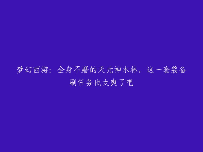 你好，这是一篇关于《梦幻西游》中的装备的新闻标题。这篇新闻介绍了一位玩家的全身不磨天元神木林套装，这套装备在刷任务时非常有用。  