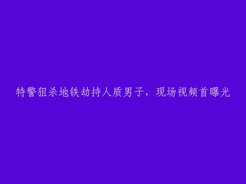 重写后的标题：特警开枪解救地铁人质劫持事件，现场视频首次公开