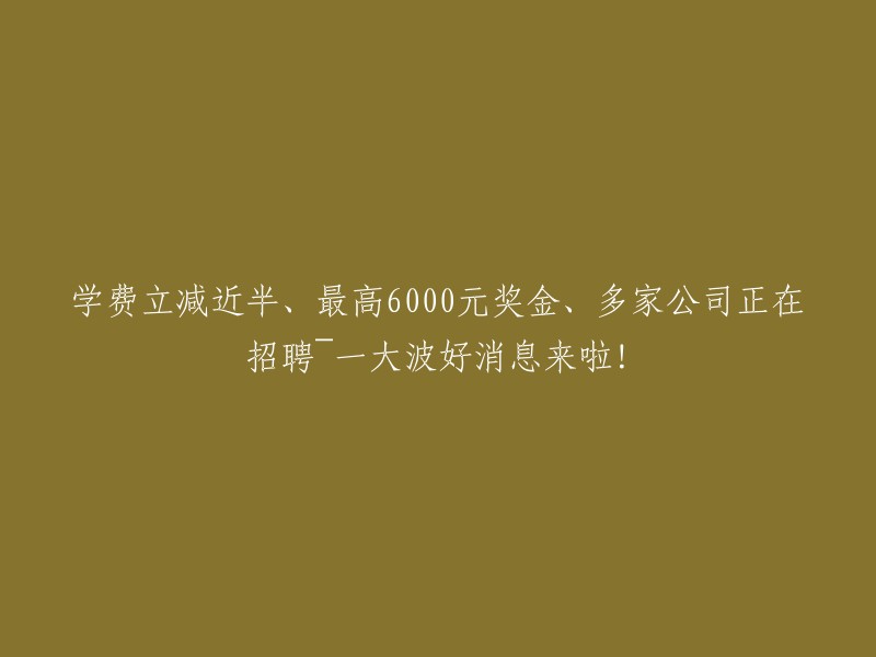 好消息来袭！学费大幅减免、最高6000元奖金等福利，多家公司正在招聘~快来了解详情！