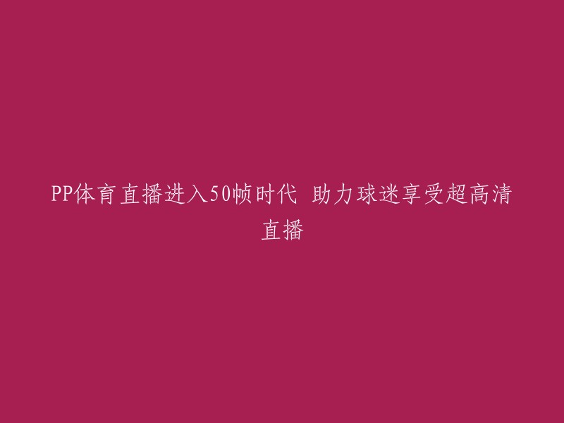 PP体育直播迈向50帧时代，为球迷带来超高清视觉盛宴