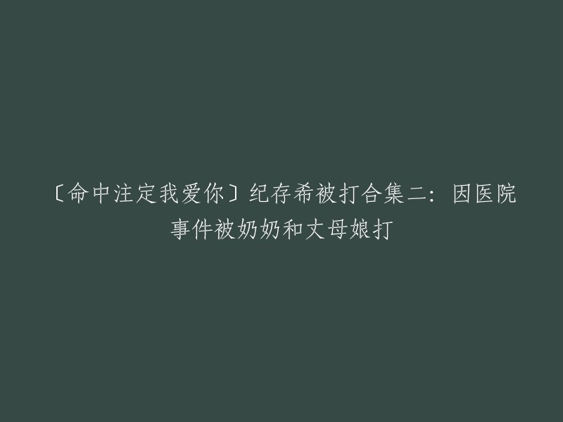 你好，这个标题可以改成「〔命中注定我爱你〕纪存希因医院事件被奶奶和丈母娘打合集二」。