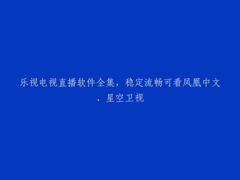 乐视电视直播软件全面收录，稳定流畅尽享凤凰中文与星空卫视