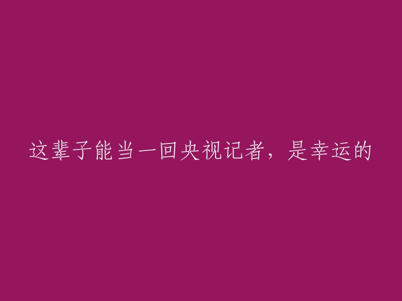 成为央视记者是我这辈子的幸运经历