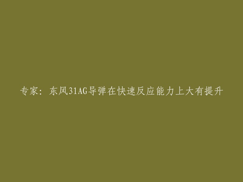 专家强调：东风31AG导弹在提高快速反应能力方面表现出显著进步"