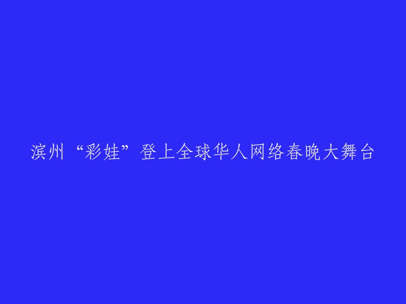 滨州“彩娃”亮相全球华人网络春晚舞台