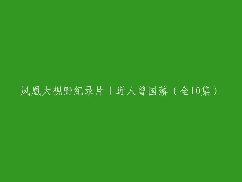 您好，您想了解凤凰大视野纪录片《近人曾国藩》(全10集)的信息。这个纪录片介绍了中国近代史上一位重要的历史人物——曾国藩。他被誉为晚清“第一名臣”，一生勤奋好学，步入仕途后十年七迁、连升十级，创造了清廷任官的奇迹。他推崇儒家学说，以天下为己任、克己勤政，为挽救风雨飘摇的晚清帝国，创办湘军，残酷镇压太平天国起义 。