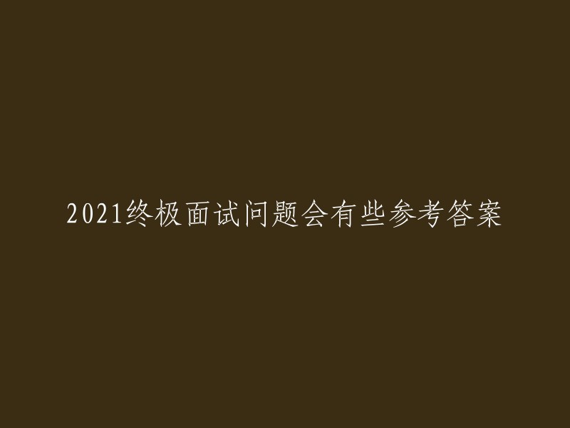 021年面试中可能遇到的一些终极问题及参考答案