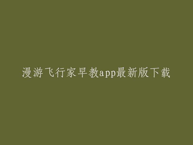 漫游飞行家早教app是一款非常好用的早教学习软件，可以让孩子在平台上轻松学习，掌握更多的知识。您可以在华军软件园 或爱思助手 上下载漫游飞行家早教app的最新版本。如果您有任何问题，请随时问我。谢谢！