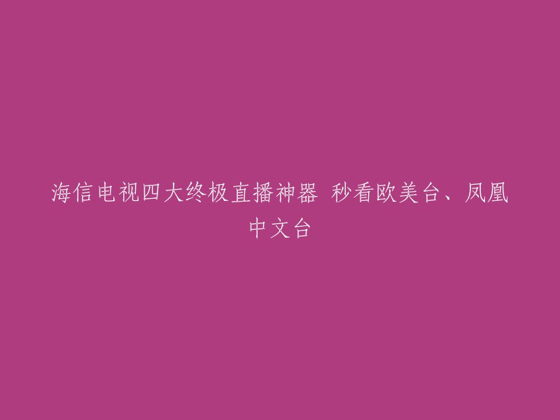 海信电视四大独家直播利器：瞬间观看欧美台和凤凰中文台