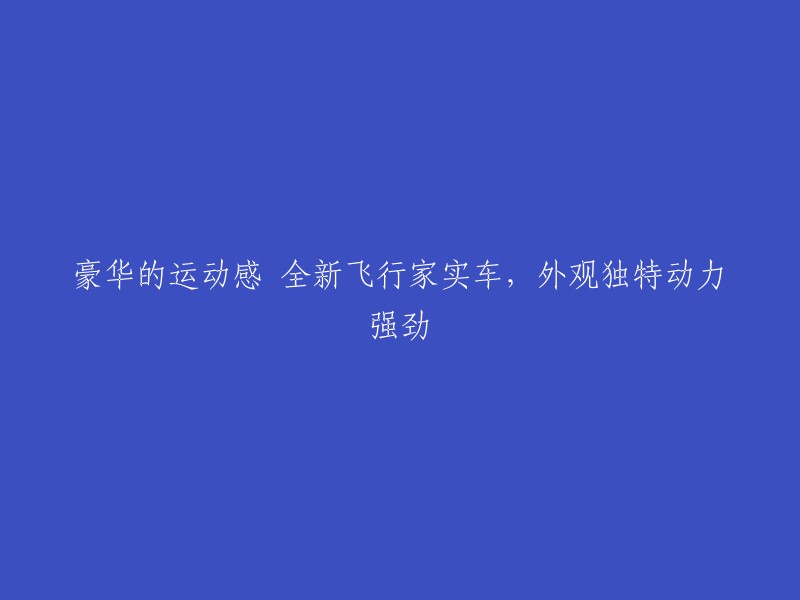 全新飞行家：豪华运动风格，独特外观，强大动力