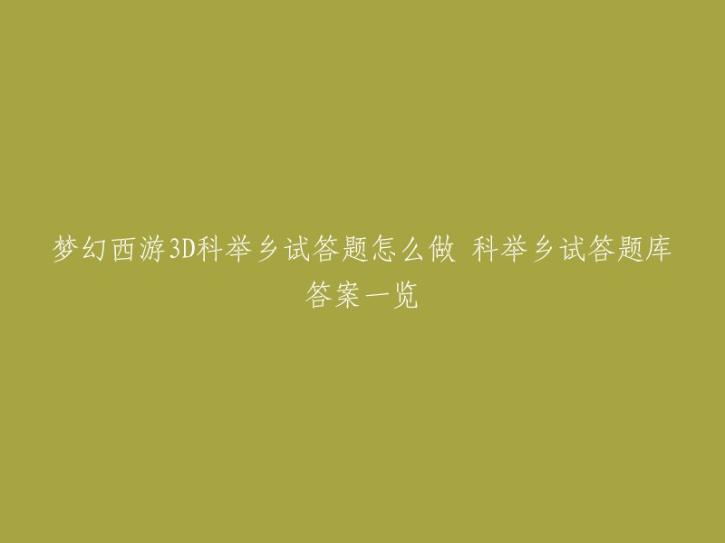 梦幻西游3D 科举乡试答题库答案一览。你可以参考以下链接，里面有科举乡试的答题库答案和答题器哦！ 