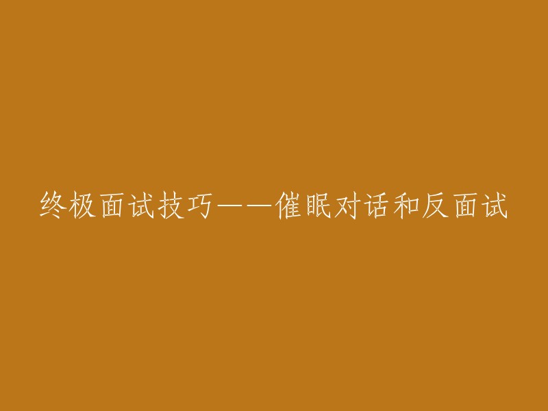 面试技巧的终极秘籍：运用催眠式的对话和反面试策略