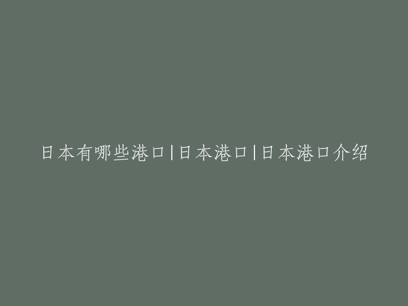 探索日本的海港：全面理解和介绍日本的港口系统