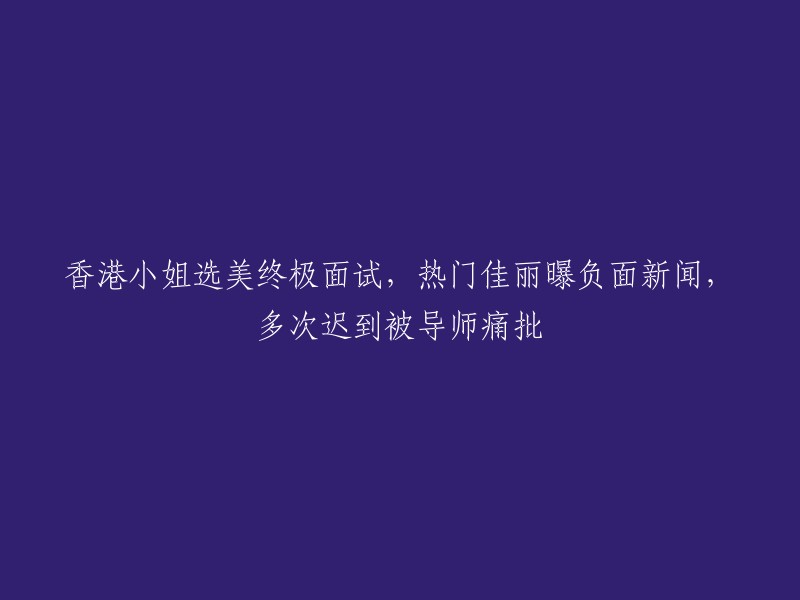 香港小姐选美决赛：热门选手负面新闻曝光，多次迟到遭导师严厉批评