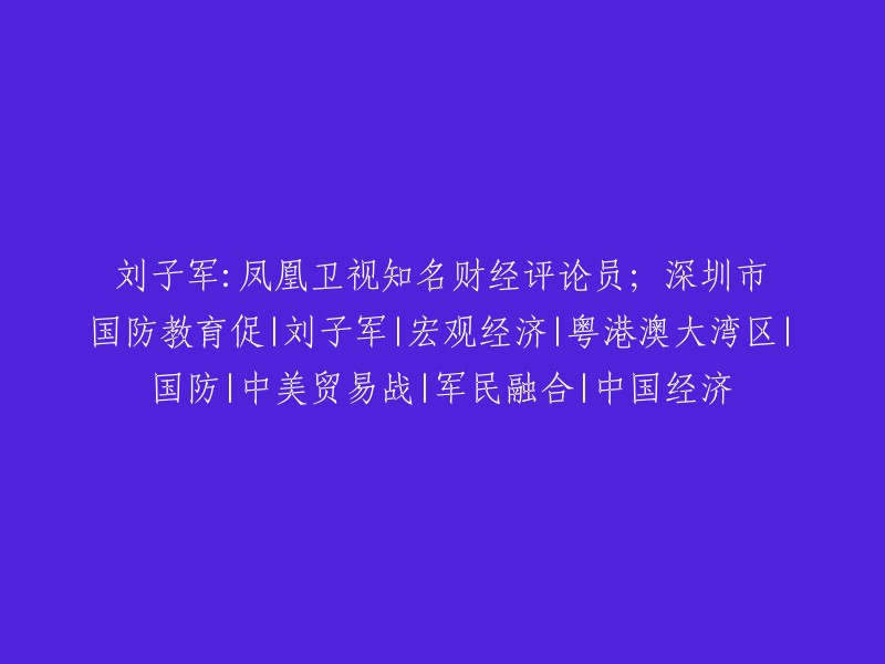 刘子军：凤凰卫视著名财经评论员，关注深圳市国防教育、粤港澳大湾区、中美贸易战、军民融合和中国经济的宏观经济专家