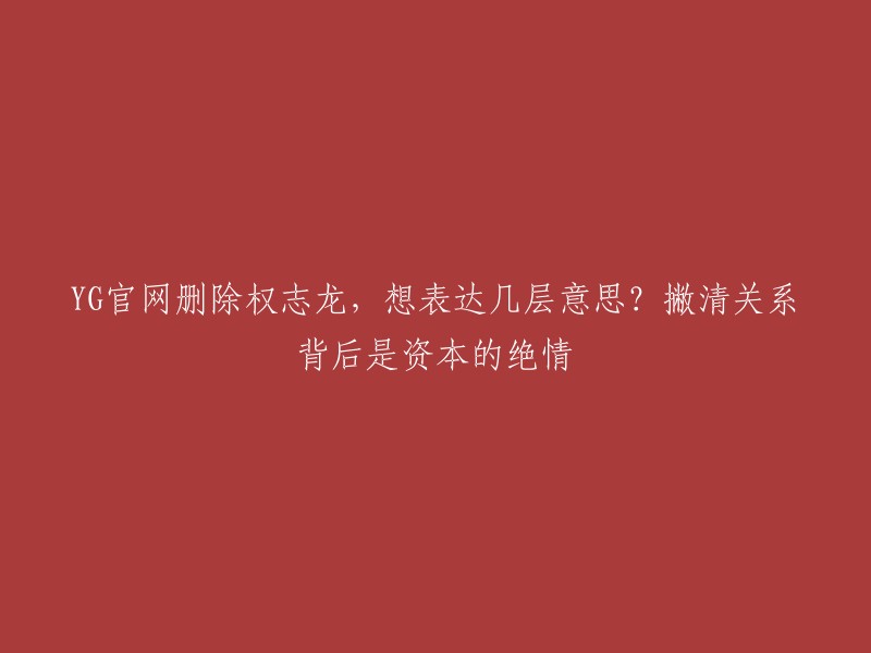 重新写标题可能需要对原始标题的具体含义有深入的理解。然而，从你给出的信息来看，我将尝试提供一个可能的新标题： 
"YG官网删除权志龙：资本运作背后的撇清与绝情？" 
这个标题依然保持了原标题的主要信息，但用了更清晰的方式来表达它。请注意，我所做的是基于你给出的信息，如果你有其他具体的信息或者想要强调的不同点，请告诉我。