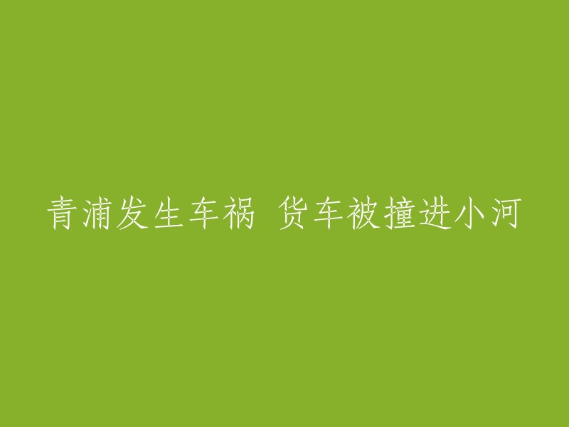 货车在青浦发生车祸，不幸冲入小河"