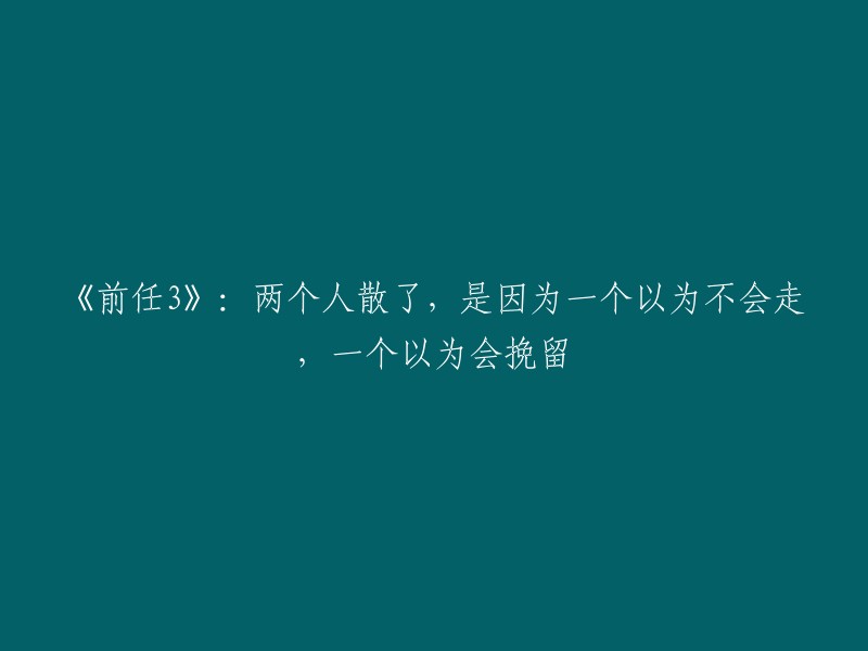 《前任3:分手的误解》：一对恋人分道扬镳，一方坚信不会离别，另一方则误以为何能挽回