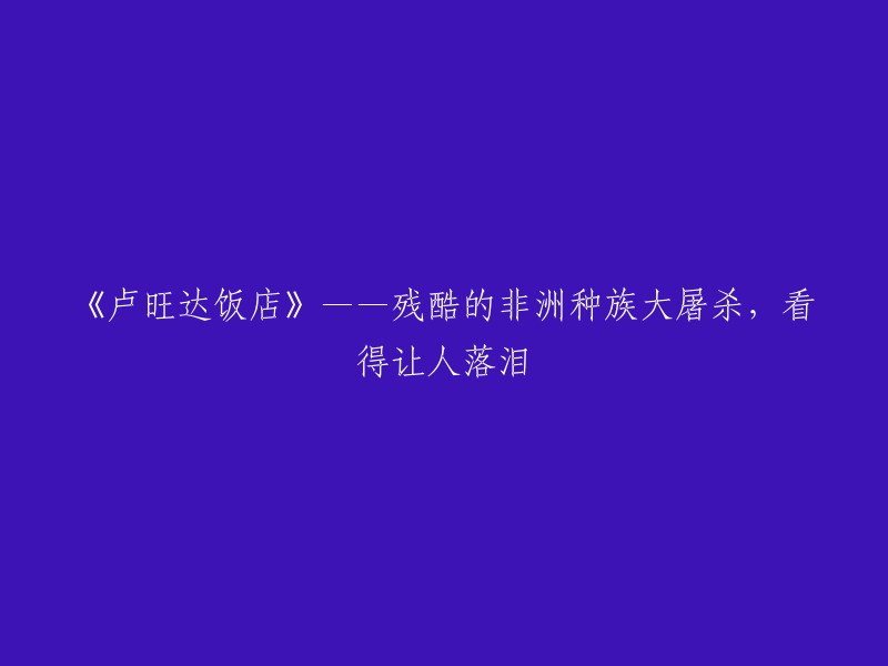 《卢旺达饭店》：一部触目惊心的非洲种族大屠杀纪实，令人心碎