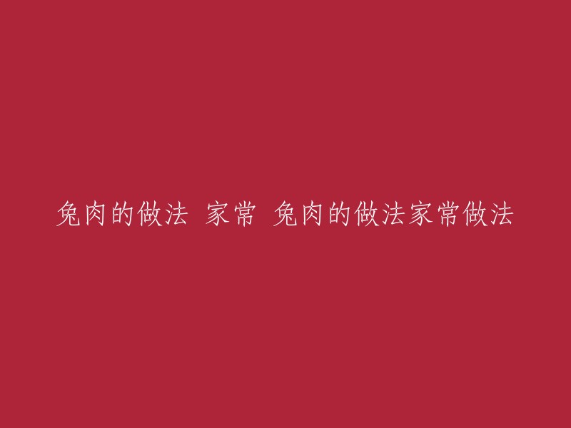 兔肉家常菜谱：简单易学的兔肉烹饪方法"