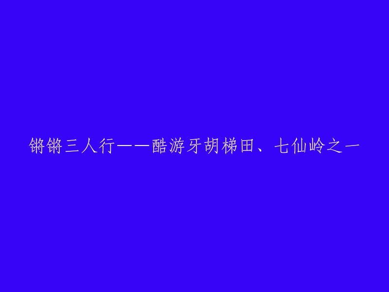 探索壮丽景色：锵锵三人行——游览酷游牙胡梯田与七仙岭之首"