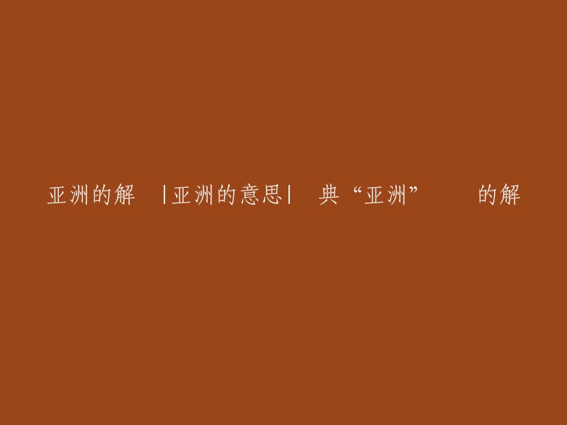 亚洲的解读：探索亚洲的含义以及汉典中'亚洲'词语的解析"