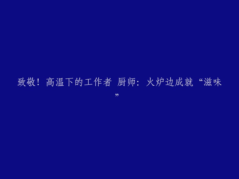 向高温下的劳动者致敬：厨师在火炉边创造美味佳肴