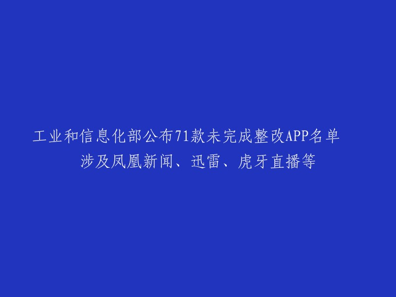 工信部公开71款未完成整改应用名单，凤凰新闻、迅雷和虎牙直播在列"