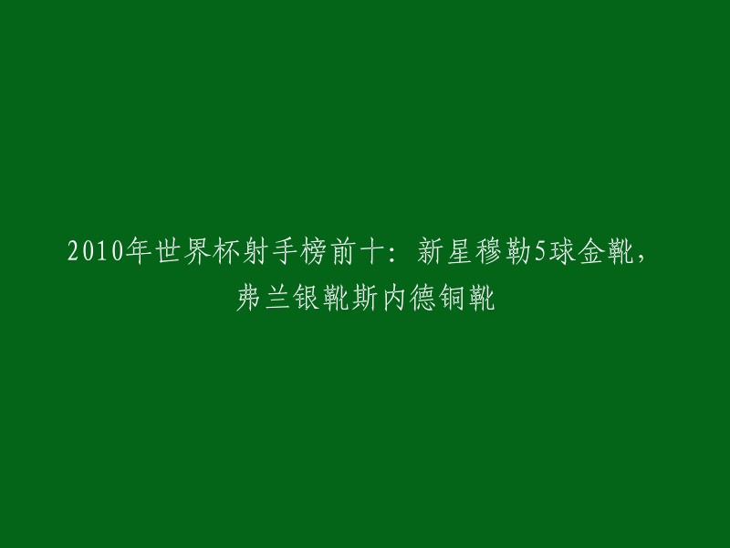 以下是重写后的标题：
2010年世界杯射手榜前十：德国新星穆勒5球金靴，乌拉圭前锋弗兰银靴，荷兰队长斯内德铜靴。 