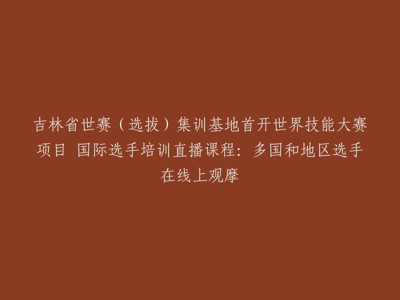 吉林省世赛(选拔)集训基地首次推出世界技能大赛项目在线国际选手培训课程：多国和地区选手可在线观看