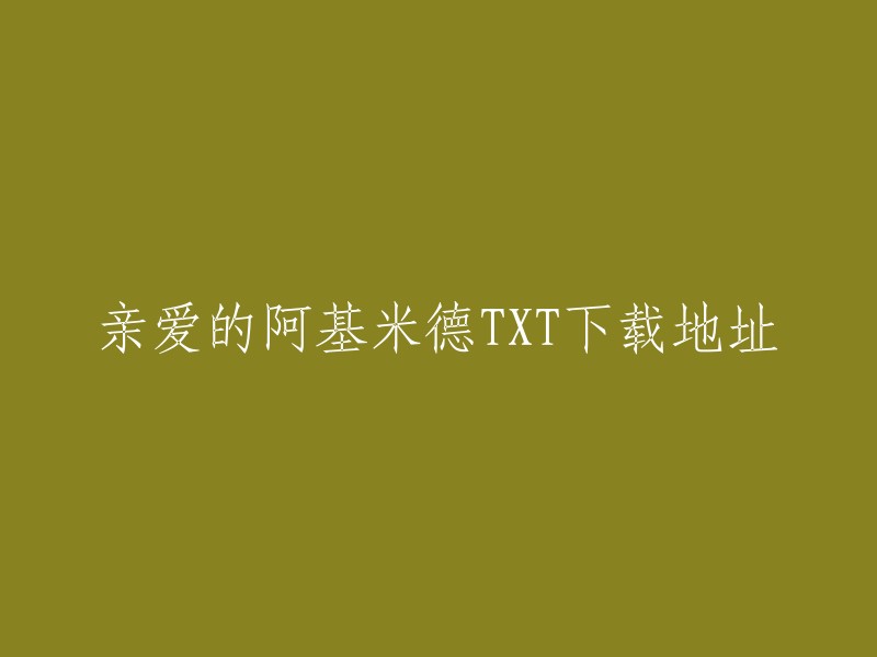 亲爱的阿基米德的TXT下载地址我没有找到，但是我可以提供一些网站，您可以在这些网站上搜索并下载您需要的内容。