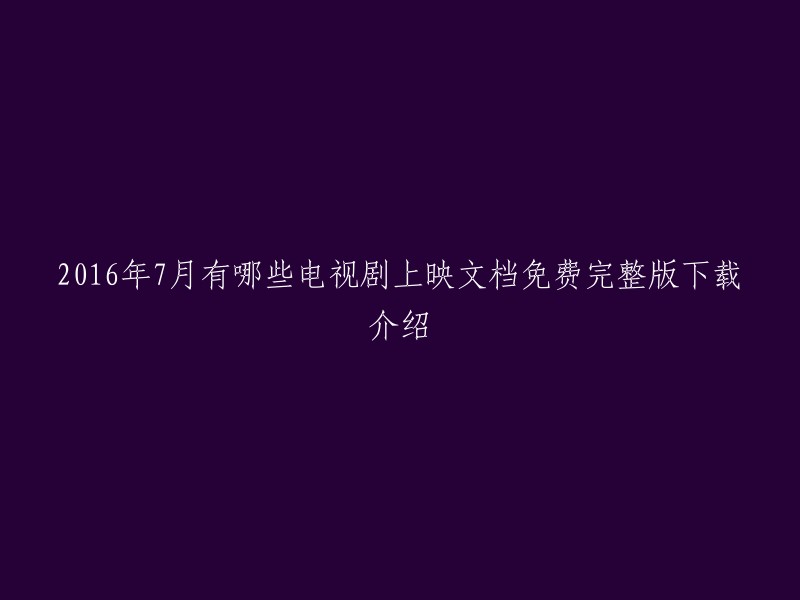 2016年7月电视剧上映一览：完整免费文档下载及详细介绍"