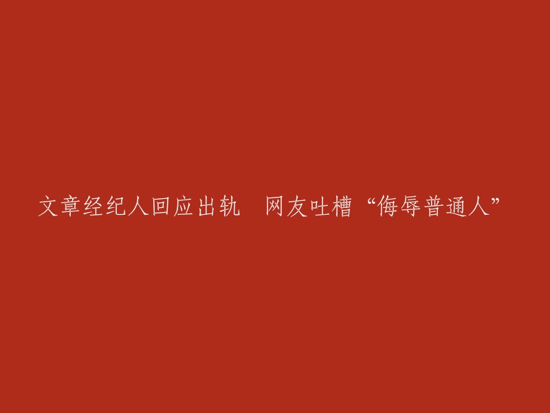 文章经纪人就出轨事件回应：网友吐槽“侮辱普通人”