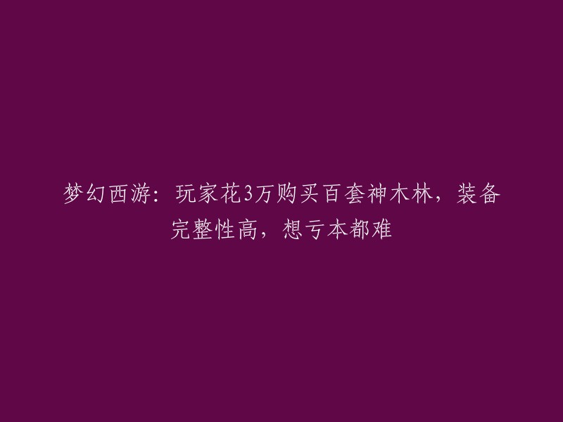 梦幻西游：玩家斥资3万元购买百件神木林装备，完整性极高，亏本几率渺茫