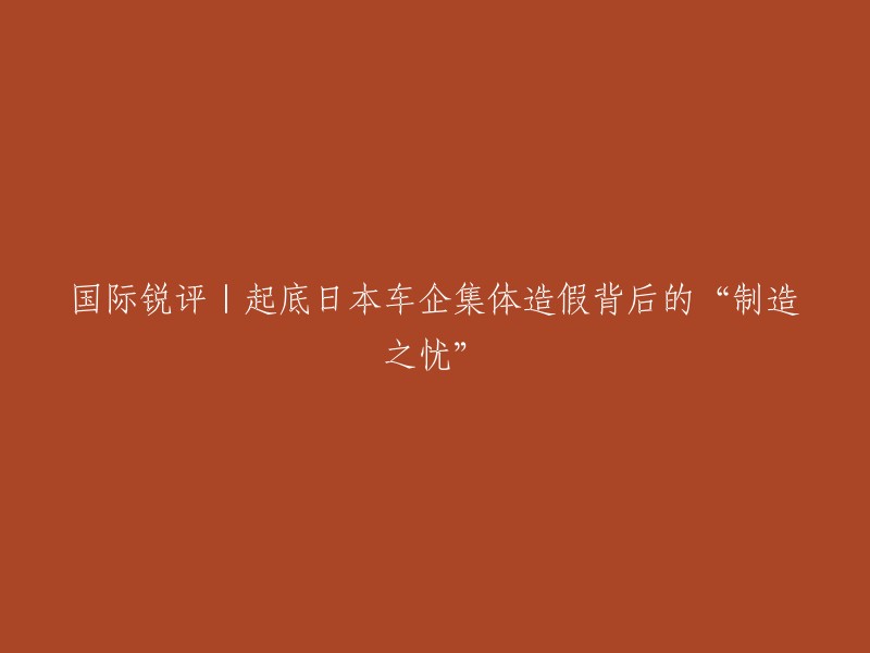 您好！根据您提供的标题，我找到了一篇新闻报道，它重写了这个标题并提供了更多信息。以下是新标题和相关链接：

- 国际锐评|日本车企集体造假背后的“制造之忧”
- 日本车企集体造假事件的背后是什么？