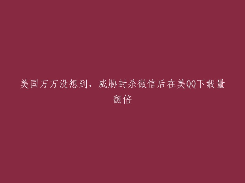 美国出乎意料：封杀微信后，QQ在美国下载量飙升一倍"