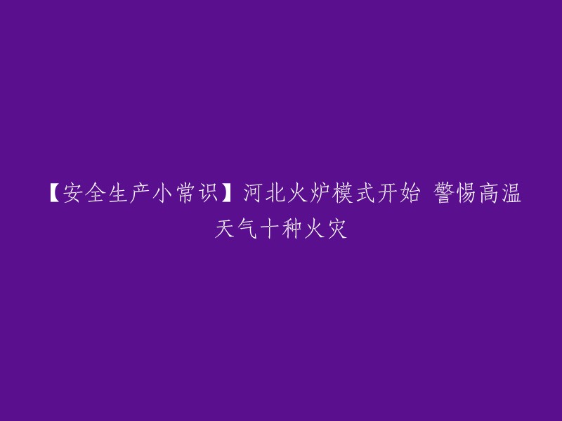 【安全生产小常识】河北火炉模式开始 警惕高温天气十种火灾。 

这是一篇关于高温天气下常见的火灾的文章，其中提到了十种常见的火灾类型，包括电气火灾、汽车火灾、施工现场火灾、危化品火灾等。文章还提醒大家注意防暑降温的同时，也别忘记警惕这些常见的火灾类型。